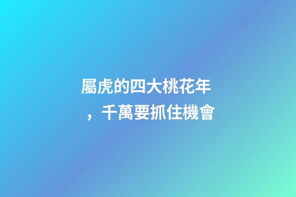 屬虎的四大桃花年，千萬要抓住機會